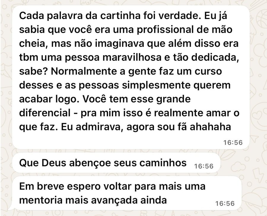 Mensagem de aluna no WhatsApp: Normalmente a gente faz um curso desses e as pessoas simplesmente querem acabar logo. Você tem esse grande diferencial, pra mim isso é realmente amar o que faz. Eu admirava, agora sou fã. Em breve espero voltar para mais uma mentoria mais avançada ainda.
