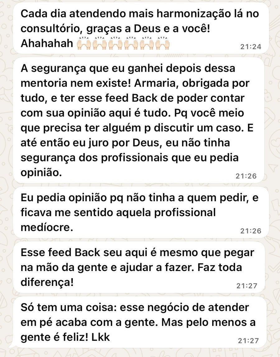 Mensagem de aluna no WhatsApp: Cada dia atendendo mais harmonização lá no consultório, graças a Deus e a você! A segurança que eu ganhei depois dessa mentoria nem existe! Você meio que precisa ter alguém para discutir um caso. Esse feedback seu aqui é mesmo que pegar na mão da gente e ajudar a fazer.
