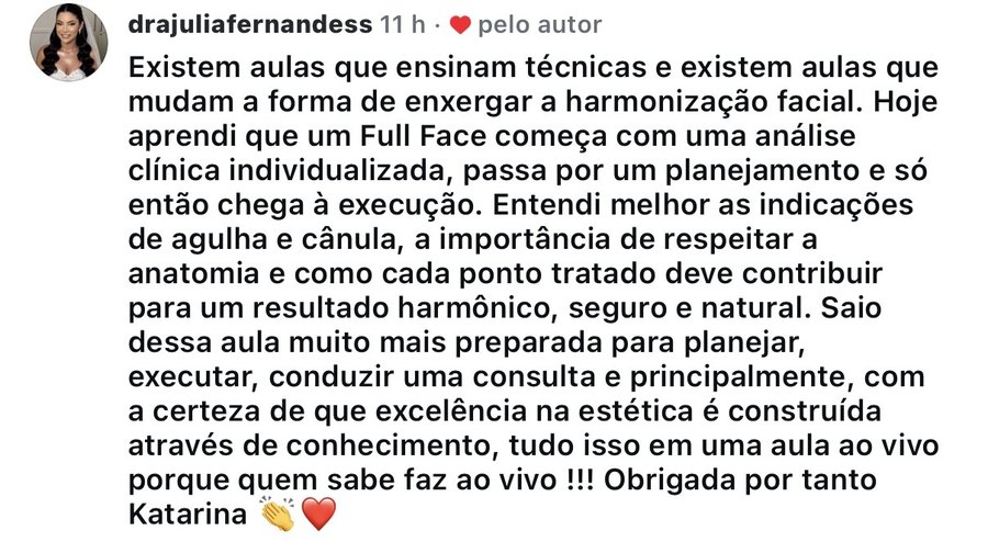 Comentário de @drajuliafernandess no Instagram: Existem aulas que ensinam técnicas e existem aulas que mudam a forma de enxergar a harmonização facial. Hoje aprendi que um Full Face começa com uma análise clínica individualizada, passa por um planejamento e só então chega à execução. Saio dessa aula muito mais preparada para planejar, executar e conduzir uma consulta.
