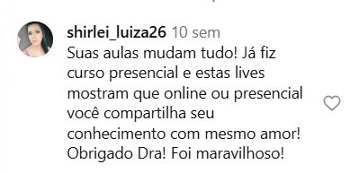 Comentário de @shirlei_luiza26 no Instagram: Suas aulas mudam tudo! Já fiz curso presencial e estas lives mostram que online ou presencial você compartilha seu conhecimento com o mesmo amor! Obrigado Dra! Foi maravilhoso!